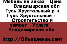 Мебель на заказ › Цена ­ 1 - Владимирская обл., Гусь-Хрустальный р-н, Гусь-Хрустальный г. Строительство и ремонт » Услуги   . Владимирская обл.